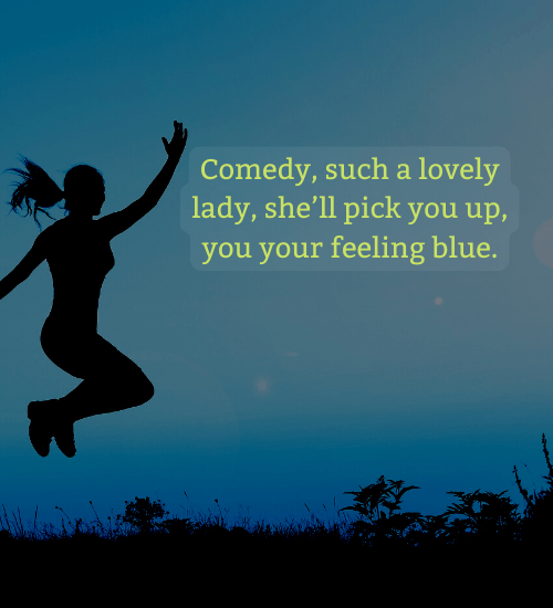 Comedy, such a lovely lady, she’ll pick you up, you your feeling blue.