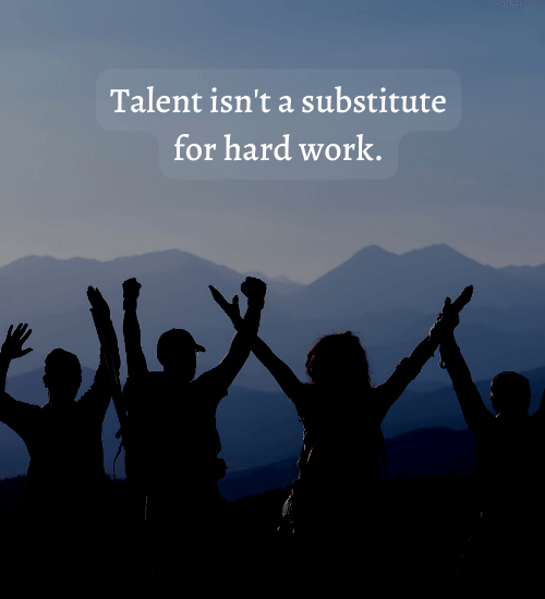 Talent isn't a substitute for hard work.