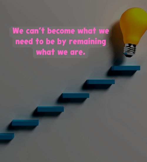 We can’t become what we need to be by remaining what we are. - personal development quotes