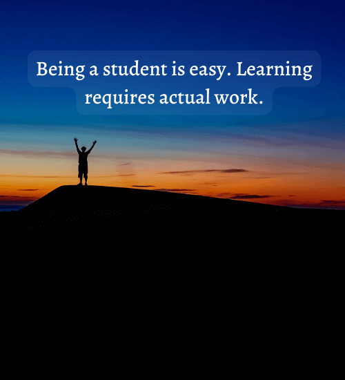 Being a student is easy. Learning requires actual work. - quotes about growth and learning