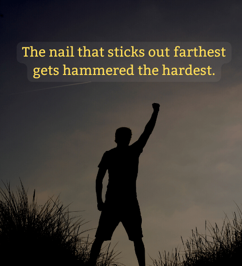 The nail that sticks out farthest gets hammered the hardest.