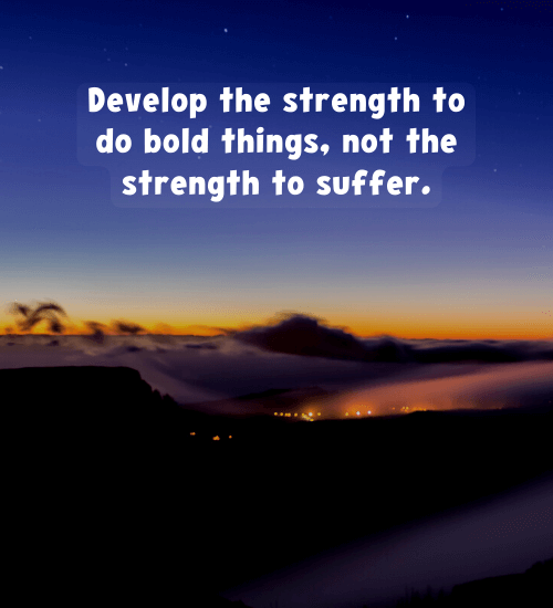 Develop the strength to do bold things, not the strength to suffer.