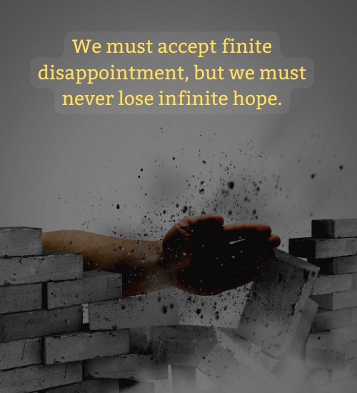 We must accept finite disappointment, but we must never lose infinite hope.