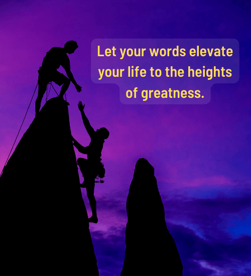 Let your words elevate your life to the heights of greatness.