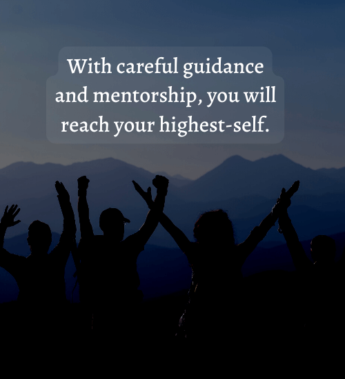 With careful guidance and mentorship, you will reach your highest-self.