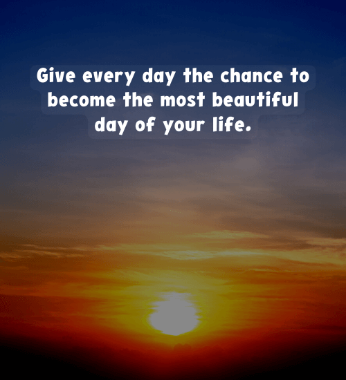 Give every day the chance to become the most beautiful day of your life.