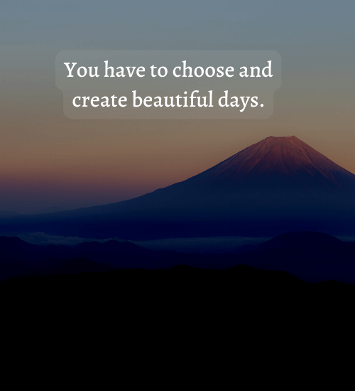 You have to choose and create beautiful days. - beautiful day quotes