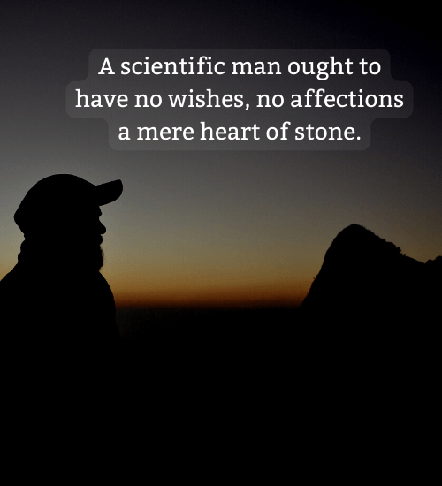 A scientific man ought to have no wishes, no affections a mere heart of stone.