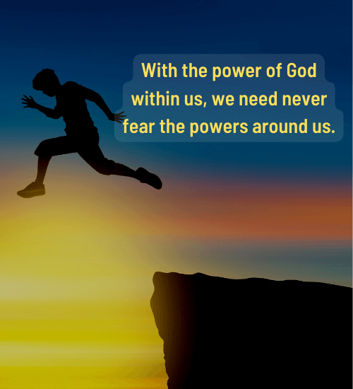 With the power of God within us, we need never fear the powers around us.