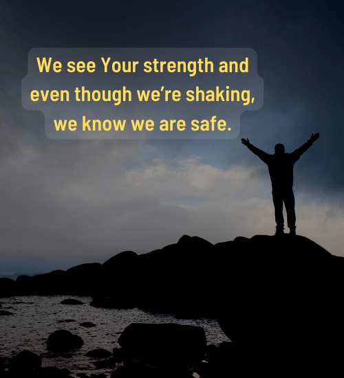 We see Your strength and even though we’re shaking, we know we are safe.