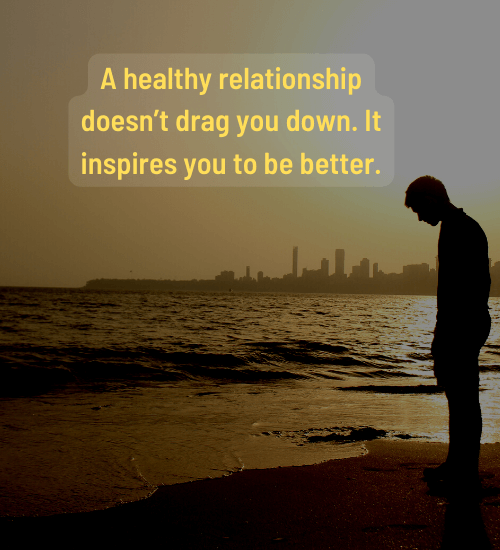 A healthy relationship doesn’t drag you down. It inspires you to be better.