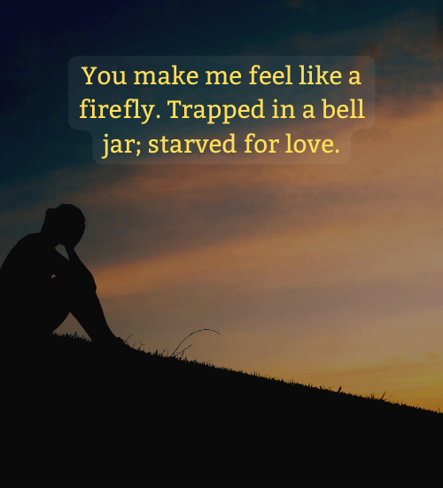 You make me feel like a firefly. Trapped in a bell jar; starved for love.