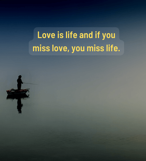 Love is life and if you miss love, you miss life. - i hate my life quotes