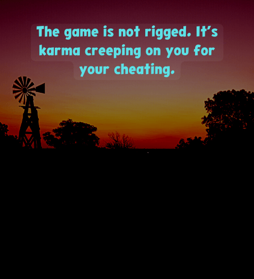 The game is not rigged. It’s karma creeping on you for your cheating.