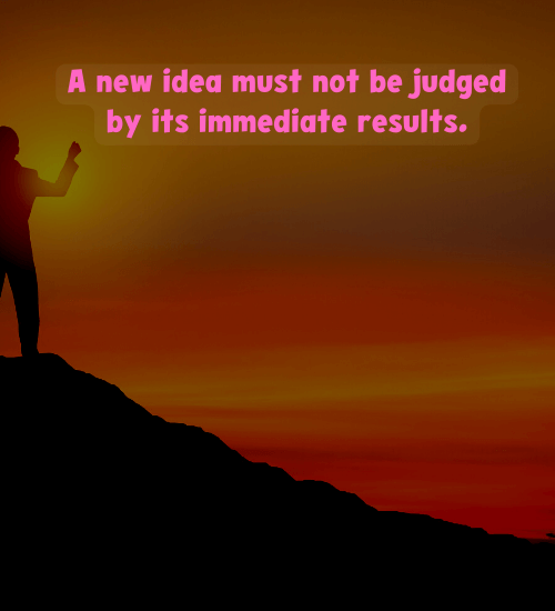 A new idea must not be judged by its immediate results. - nikola tesla quotes