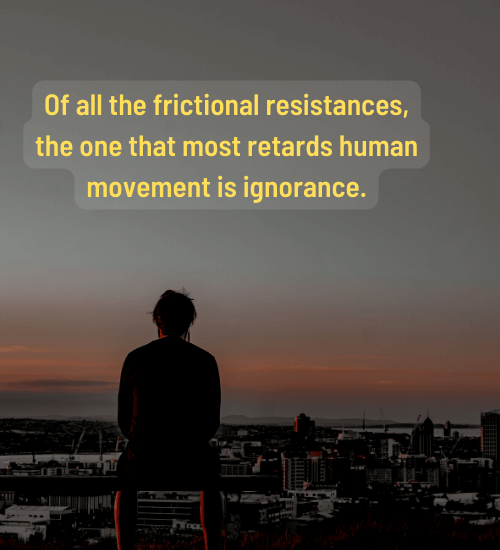 Of all the frictional resistances, the one that most retards human movement is ignorance.