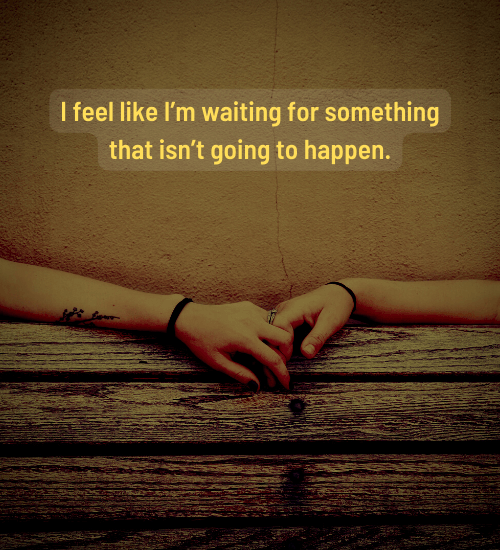I feel like I’m waiting for something that isn’t going to happen. - one sided effort relationship quotes