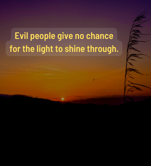 Evil people give no chance for the light to shine through.