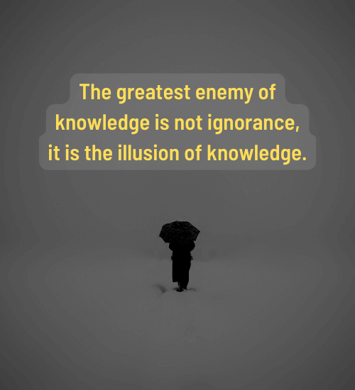 The greatest enemy of knowledge is not ignorance, it is the illusion of knowledge.