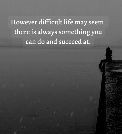 However difficult life may seem, there is always something you can do and succeed at.