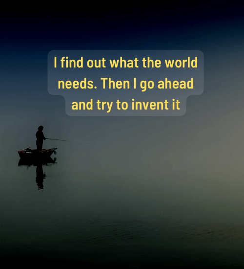 I find out what the world needs. Then I go ahead and try to invent it