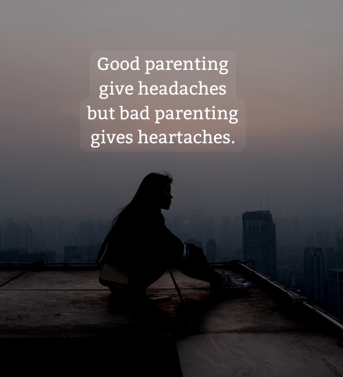 Good parenting give headaches but bad parenting gives heartaches.