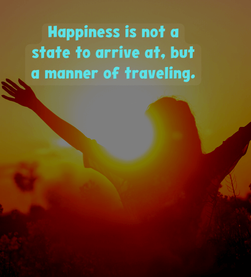 Happiness is not a state to arrive at, but a manner of traveling. - choose happiness quotes