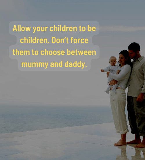 Allow your children to be children. Don’t force them to choose between mummy and daddy.
