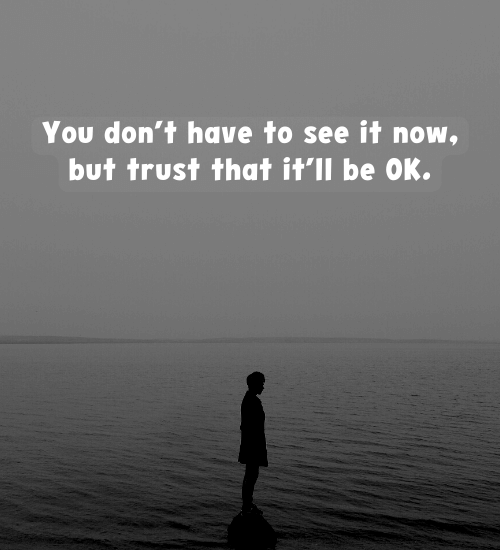 You don’t have to see it now, but trust that it’ll be OK.
