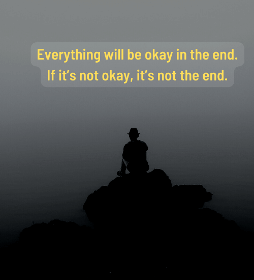 Everything will be okay in the end. If it’s not okay, it’s not the end.
