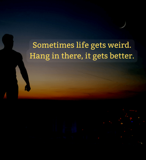 Sometimes life gets weird. Hang in there, it gets better. - everything will be okay quotes