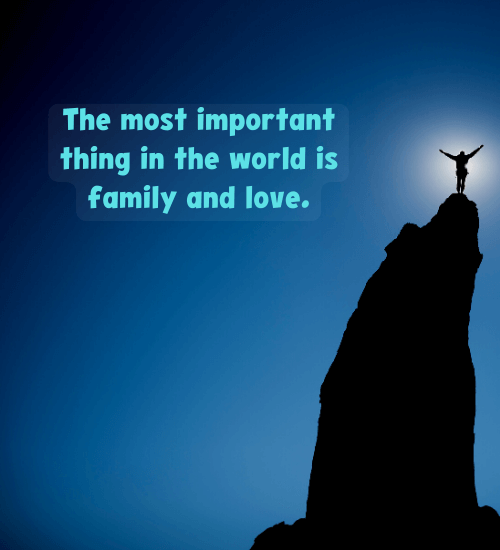The most important thing in the world is family and love.