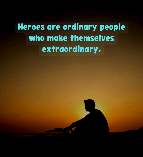 Heroes are ordinary people who make themselves extraordinary.