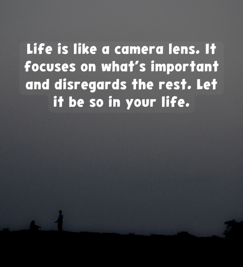 Life is like a camera lens. It focuses on what’s important and disregards the rest.