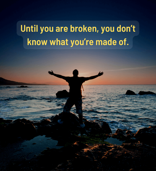 Until you are broken, you don’t know what you’re made of.