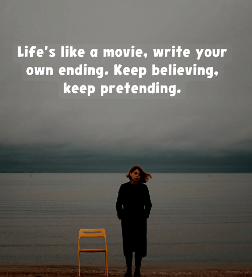 Life's like a movie, write your own ending. Keep believing, keep pretending.