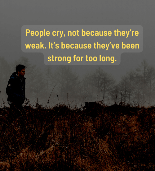 People cry, not because they’re weak. It’s because they’ve been strong for too long.