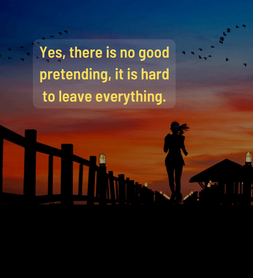 Yes, there is no good pretending, it is hard to leave everything.