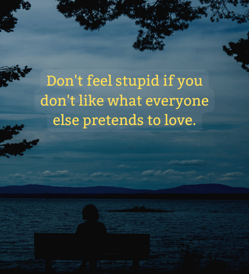 Don't feel stupid if you don't like what everyone else pretends to love.