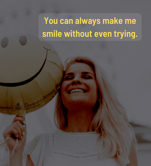 You can always make me smile without even trying.