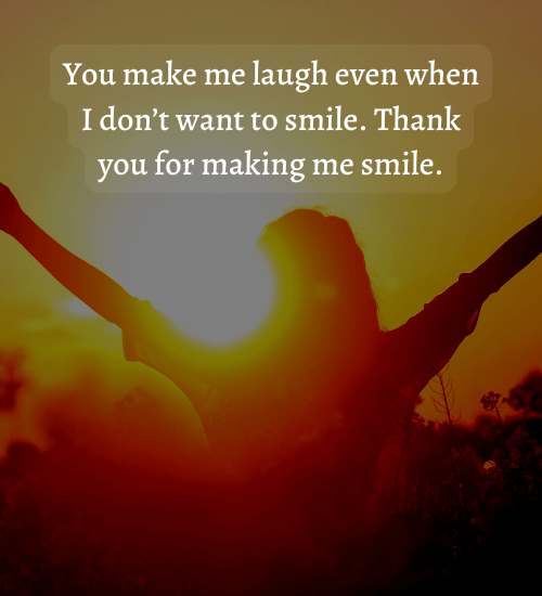 You make me laugh even when I don’t want to smile. Thank you for making me smile.