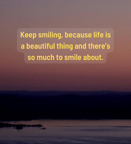 Keep smiling, because life is a beautiful thing and there’s so much to smile about.