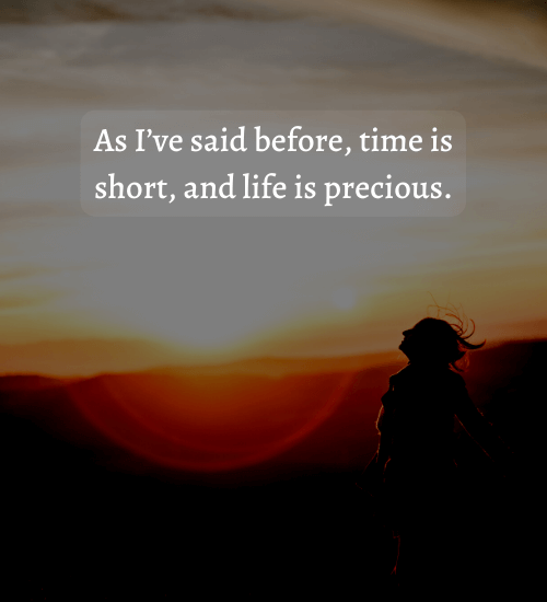 As I’ve said before, time is short, and life is precious.