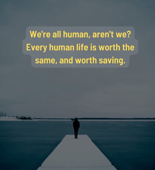 We're all human, aren't we? Every human life is worth the same, and worth saving.