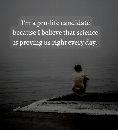 I’m a pro-life candidate because I believe that science is proving us right every day.