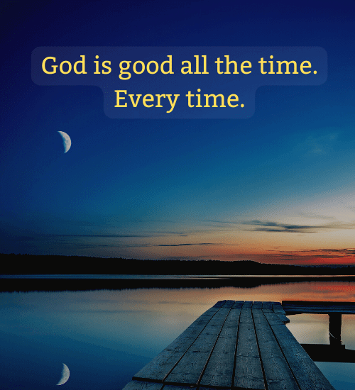 God is good all the time. Every time.