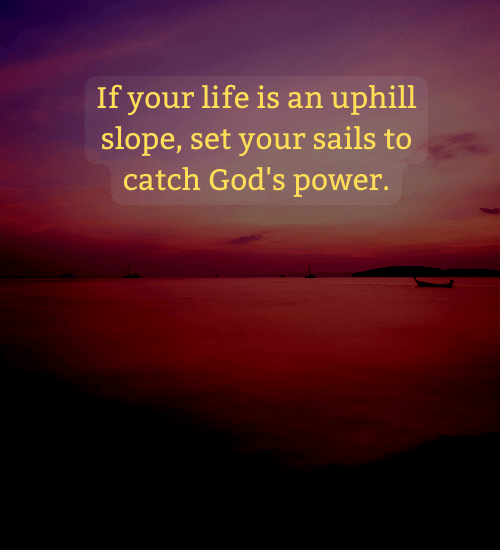 If your life is an uphill slope, set your sails to catch God's power.