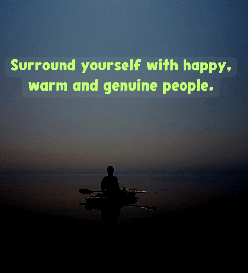Surround yourself with happy, warm and genuine people.
