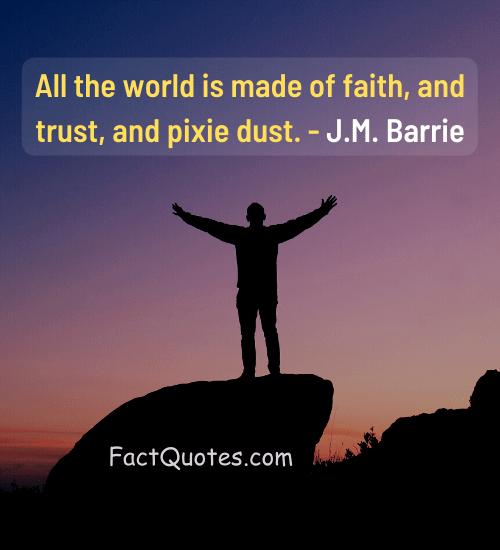 All the world is made of faith, and trust, and pixie dust. - J.M. Barrie