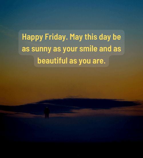 Happy Friday. May this day be as sunny as your smile and as beautiful as you are.